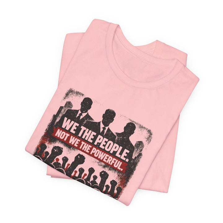We The People. Not We The Powerful. Shirt – Bold Anti-Corruption Statement Tee